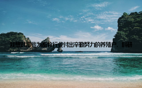 我想对那些为畜牧行业付出辛勤努力的养殖户、科研人员、企业家们说一声你们辛苦了! 是你们让我国畜牧行业不断发展壮大, 为我们的生活提供了丰富的畜牧产品
