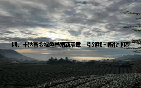 四、丰达畜牧绿色养殖新篇章, 引领我国畜牧业环保革命丰达畜牧的绿色养殖实践, 为我国畜牧业环保革命提供了有力支撑