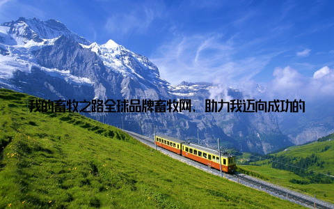 我的畜牧之路全球品牌畜牧网, 助力我迈向成功的新征嘿, 大家好! 今天我想和大家分享一下我的畜牧之路, 以及在这个过程中, 全球品牌畜牧网给我带来的巨大帮助