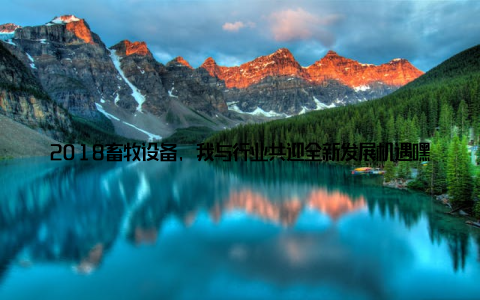 2018畜牧设备, 我与行业共迎全新发展机遇嘿, 亲爱的朋友们, 今天我想和大家分享一下我在这2018年畜牧设备行业中的所见所感