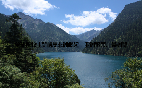 全球畜牧业新格局非洲崛起, 亚洲繁荣, 美洲稳居榜首, 欧洲稳中求在地球的各个角落, 畜牧业如同一位古老的舞者, 随着时代的步伐, 不断变换着舞姿