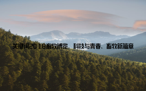 关键词2018畜牧博览、科技与青春、畜牧新篇章在这个充满希望的时代, 2018畜牧博览犹如一股清流, 为畜牧行业注入了新的活力