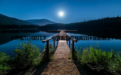 中熬畜牧创新技术, 引领畜牧养殖高效环保新潮流随着我国经济的快速发展和人民生活水平的不断提高, 畜牧养殖业在我国农业产业中的地位日益重要