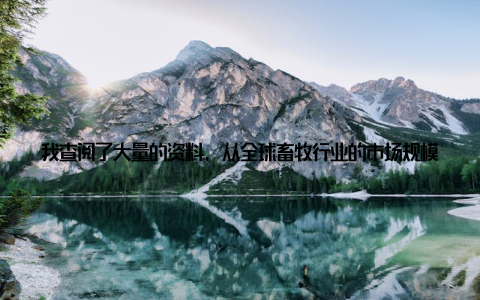 我查阅了大量的资料, 从全球畜牧行业的市场规模、增长趋势到各个细分市场的动态, 每一个数据都像是一颗珍珠, 串联起这个行业发展的脉络