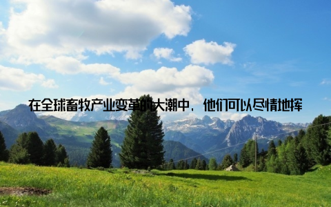 在全球畜牧产业变革的大潮中, 他们可以尽情地挥洒才华, 实现自己的梦想比如, 李明是一名年轻的畜牧科技工作者