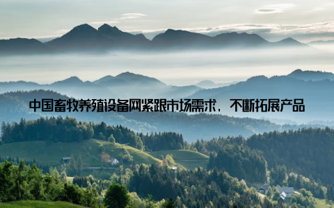 中国畜牧养殖设备网紧跟市场需求, 不断拓展产品线, 为用户提供更全面、更专业的设备选择 强化技术研发, 提升设备品质为了满足用户对高品质设备的需求, 中国畜牧养殖设备网与多家科研院所、设备生产企业合作, 共同开展技术研发