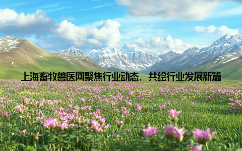 上海畜牧兽医网聚焦行业动态, 共绘行业发展新篇在繁忙的都市生活中, 有这样一群人, 他们默默守护着我们的餐桌安全, 他们是畜牧兽医行业的从业者