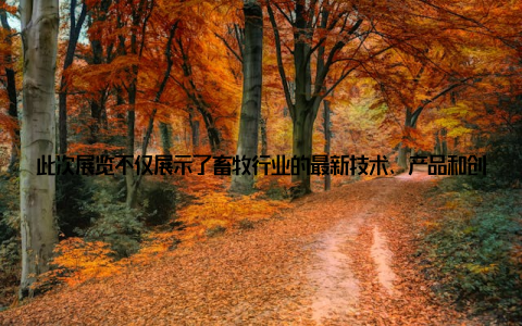 此次展览不仅展示了畜牧行业的最新技术、产品和创新成果, 更为广大参展商和观众提供了一个交流合作、共谋发展的平台