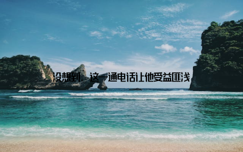 没想到, 这一通电话让他受益匪浅