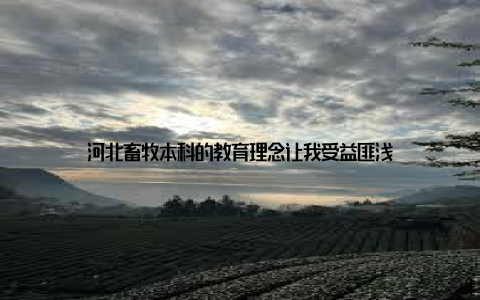 河北畜牧本科的教育理念让我受益匪浅