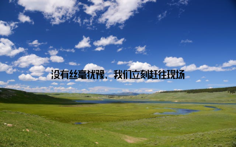 没有丝毫犹豫, 我们立刻赶往现场