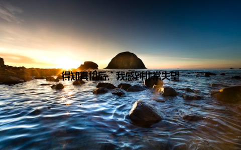 得知真相后, 我感到非常失望