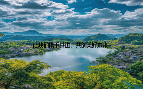 让我们携手共进, 共创美好未来!