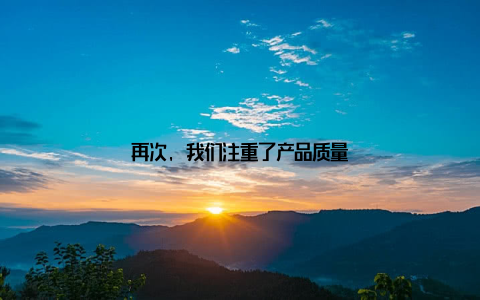 再次, 我们注重了产品质量