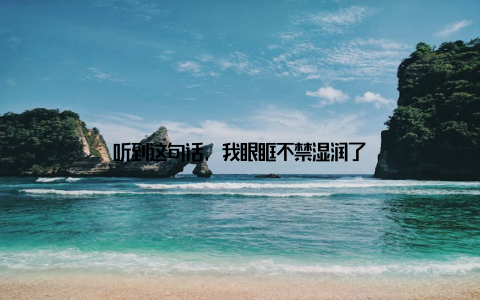 听到这句话, 我眼眶不禁湿润了