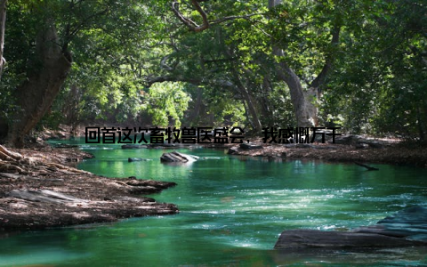 回首这次畜牧兽医盛会, 我感慨万千