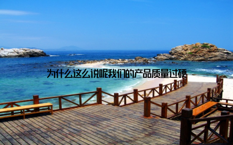 为什么这么说呢我们的产品质量过硬