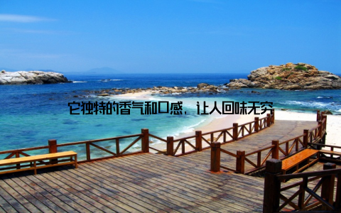 它独特的香气和口感, 让人回味无穷