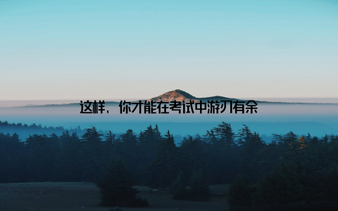 这样, 你才能在考试中游刃有余