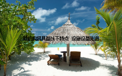 新机构将具备以下特点 设施设备先进