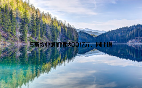 5畜牧业增加值达00亿元, 同比增