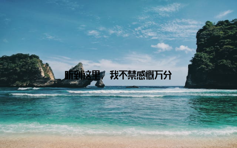 听到这里, 我不禁感慨万分