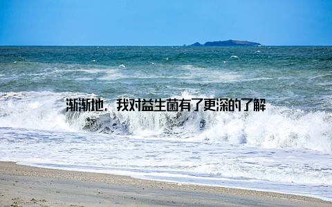 渐渐地, 我对益生菌有了更深的了解