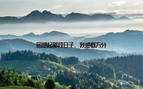 回想起那段日子, 我感慨万分