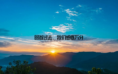 回首过去, 我们感慨万分