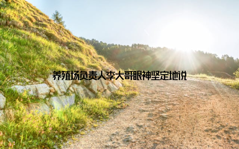 养殖场负责人李大哥眼神坚定地说