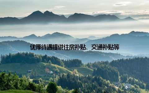 优厚待遇提供住房补贴、交通补贴等