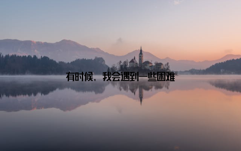 有时候, 我会遇到一些困难