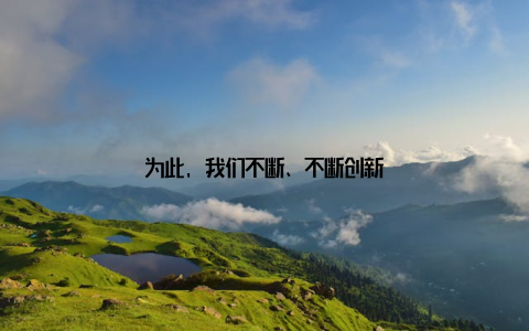 为此, 我们不断、不断创新