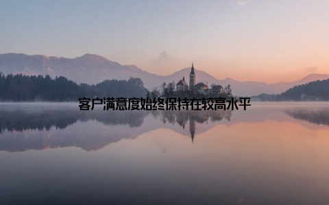 客户满意度始终保持在较高水平