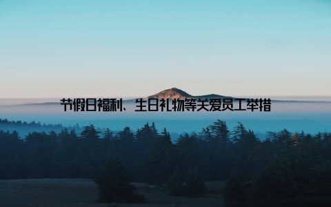 节假日福利、生日礼物等关爱员工举措